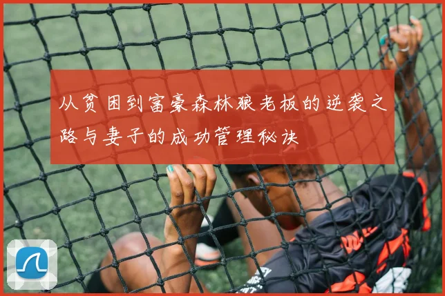 从贫困到富豪森林狼老板的逆袭之路与妻子的成功管理秘诀